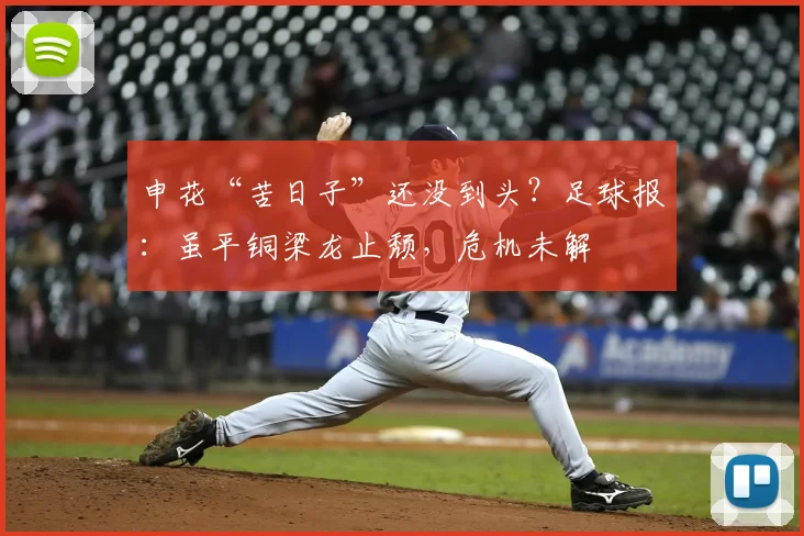 申花“苦日子”还没到头？足球报：虽平铜梁龙止颓，危机未解