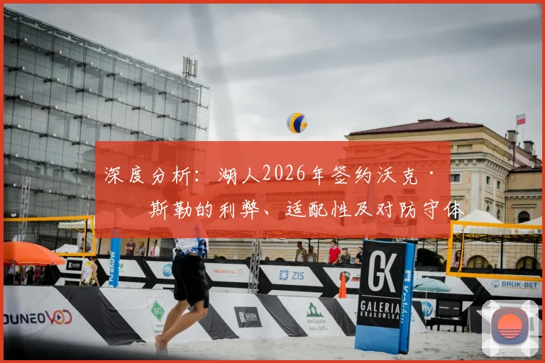深度分析:湖人2026年签约沃克·凯斯勒的利弊、适配性及对防守体系的影响