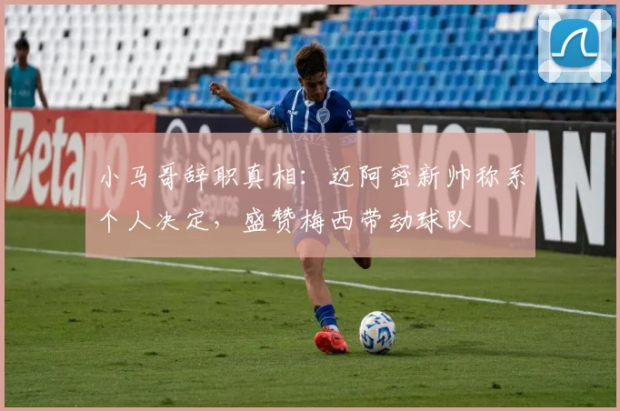 小马哥辞职真相：迈阿密新帅称系个人决定，盛赞梅西带动球队