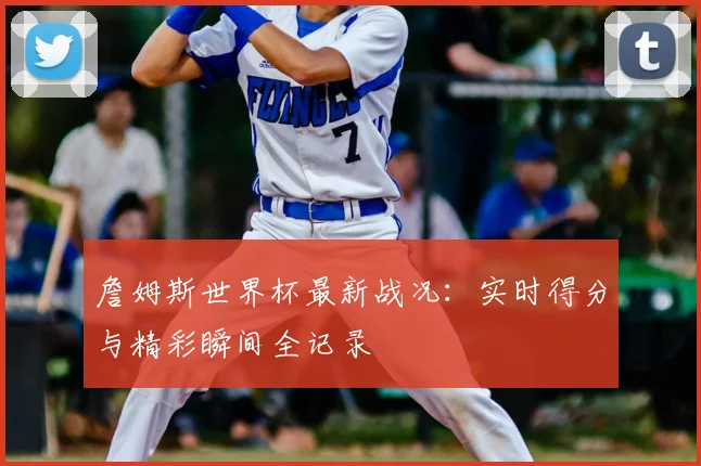 詹姆斯世界杯最新战况：实时得分与精彩瞬间全记录