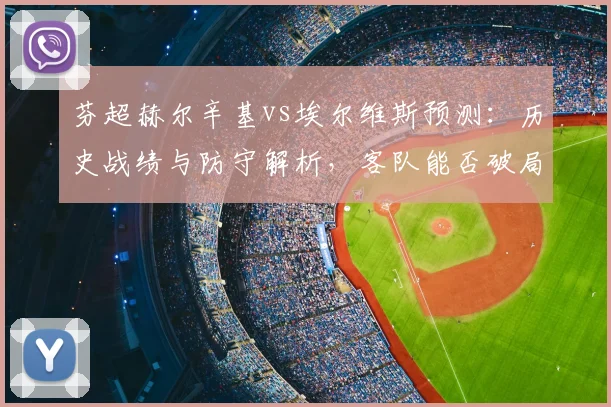 芬超赫尔辛基vs埃尔维斯预测:历史战绩与防守解析,客队能否破局?