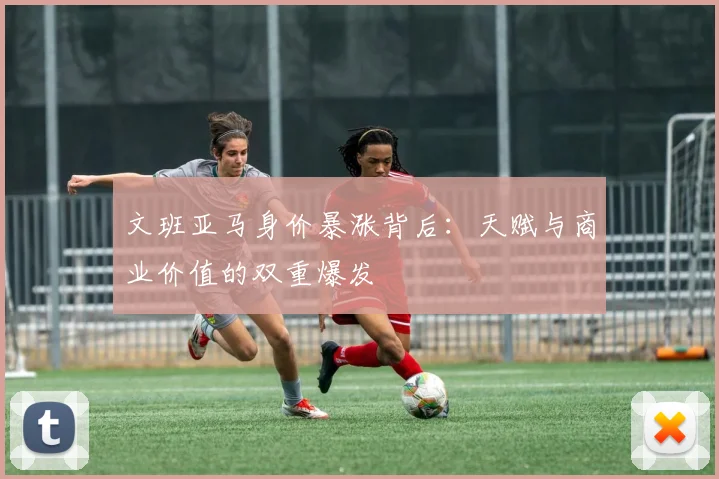 文班亚马身价暴涨背后：天赋与商业价值的双重爆发