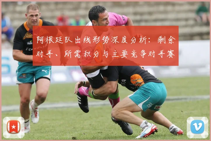 阿根廷队出线形势深度分析：剩余对手、所需积分与主要竞争对手赛程全览