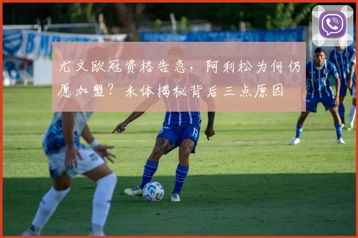 尤文欧冠资格告急,阿利松为何仍愿加盟?米体揭秘背后三点原因