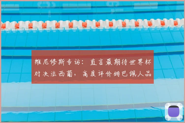 维尼修斯专访:直言最期待世界杯对决法西葡,高度评价姆巴佩人品