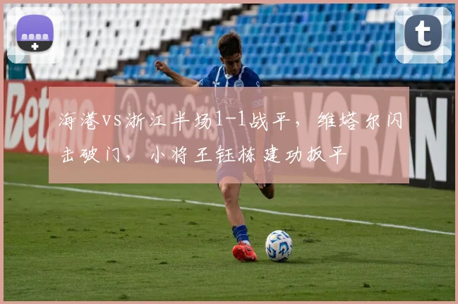 海港vs浙江半场1-1战平，维塔尔闪击破门，小将王钰栋建功扳平