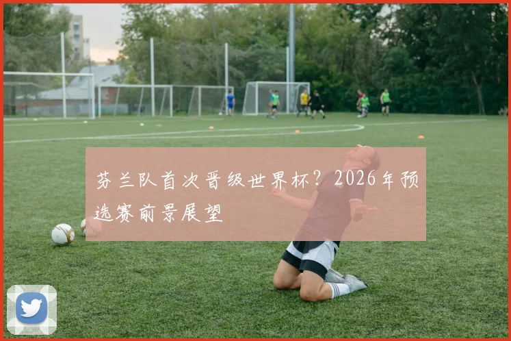 芬兰队首次晋级世界杯?2026年预选赛前景展望