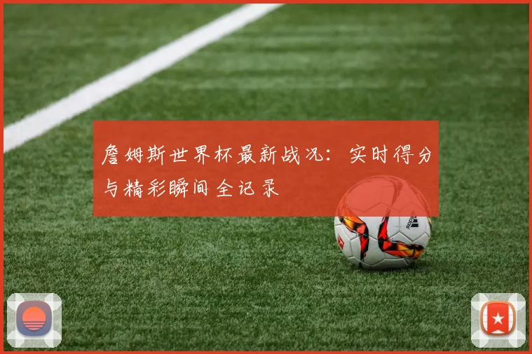 詹姆斯世界杯最新战况：实时得分与精彩瞬间全记录