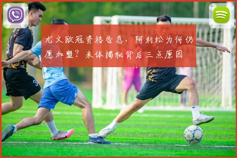 尤文欧冠资格告急，阿利松为何仍愿加盟？米体揭秘背后三点原因
