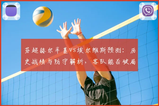 芬超赫尔辛基vs埃尔维斯预测:历史战绩与防守解析,客队能否破局?