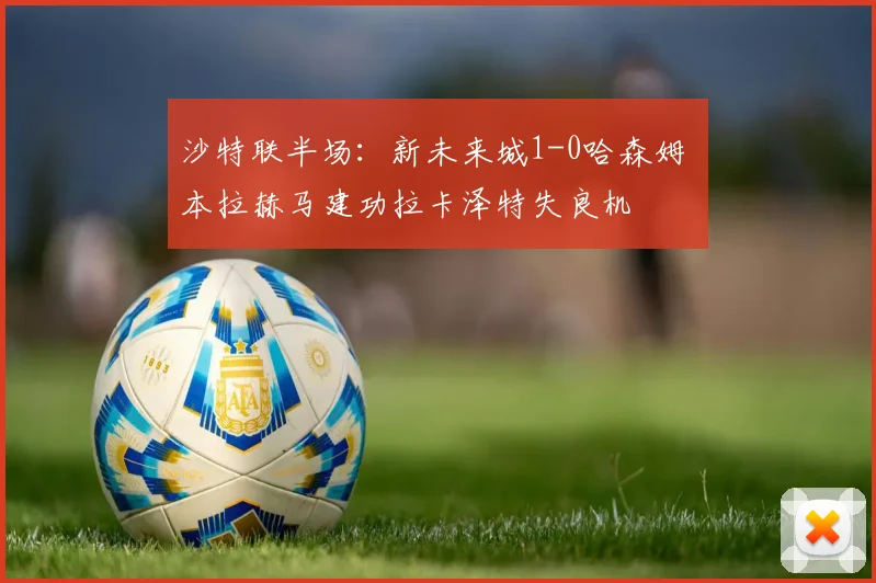 沙特联半场：新未来城1-0哈森姆 本拉赫马建功拉卡泽特失良机