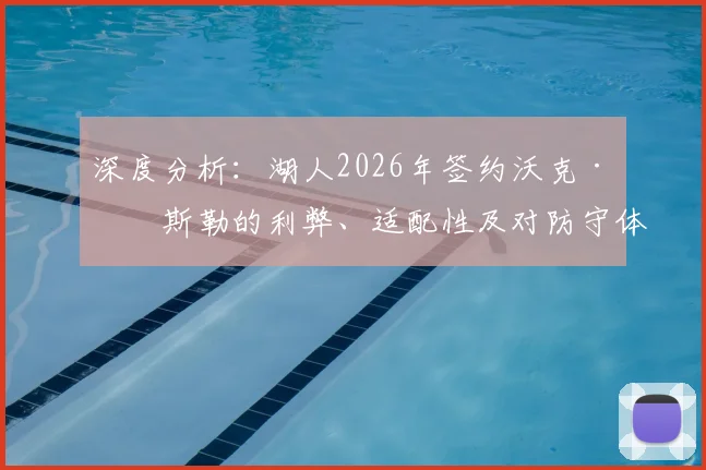 深度分析:湖人2026年签约沃克·凯斯勒的利弊、适配性及对防守体系的影响